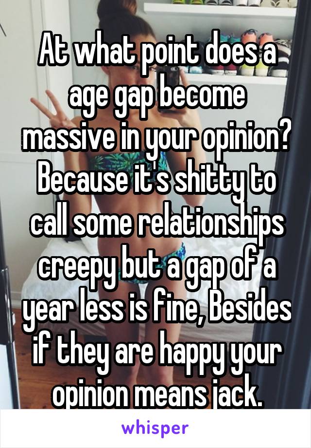 At what point does a age gap become massive in your opinion? Because it's shitty to call some relationships creepy but a gap of a year less is fine, Besides if they are happy your opinion means jack.