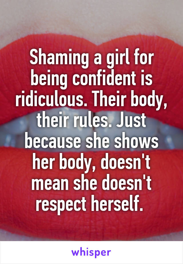 Shaming a girl for being confident is ridiculous. Their body, their rules. Just because she shows her body, doesn't mean she doesn't respect herself. 