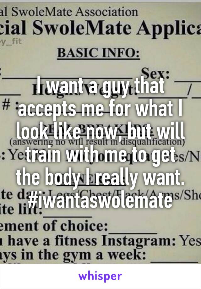 I want a guy that accepts me for what I look like now, but will train with me to get the body I really want. #iwantaswolemate