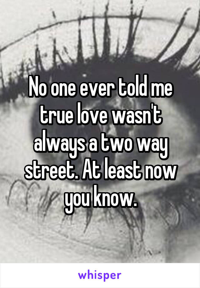 No one ever told me true love wasn't always a two way street. At least now you know.