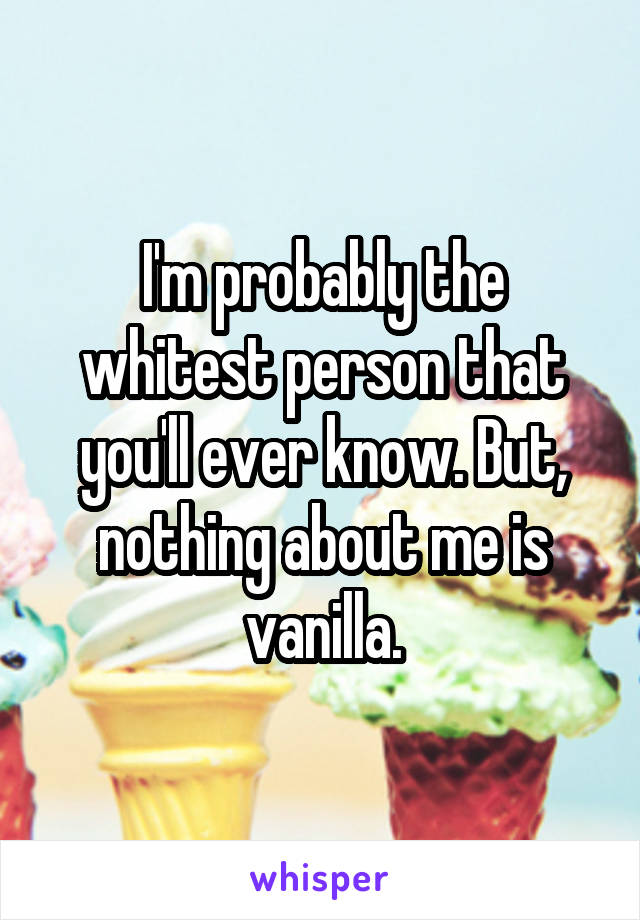 I'm probably the whitest person that you'll ever know. But, nothing about me is vanilla.