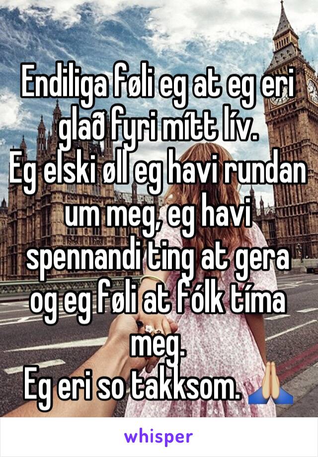 Endiliga føli eg at eg eri glað fyri mítt lív.
Eg elski øll eg havi rundan um meg, eg havi spennandi ting at gera og eg føli at fólk tíma meg.
Eg eri so takksom. 🙏🏼