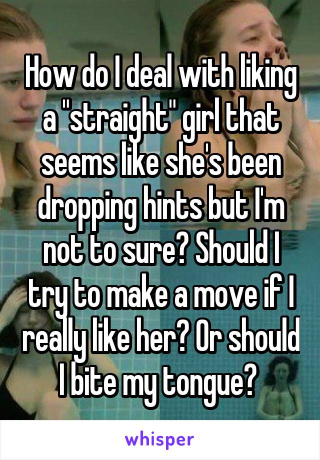 How do I deal with liking a "straight" girl that seems like she's been dropping hints but I'm not to sure? Should I try to make a move if I really like her? Or should I bite my tongue? 