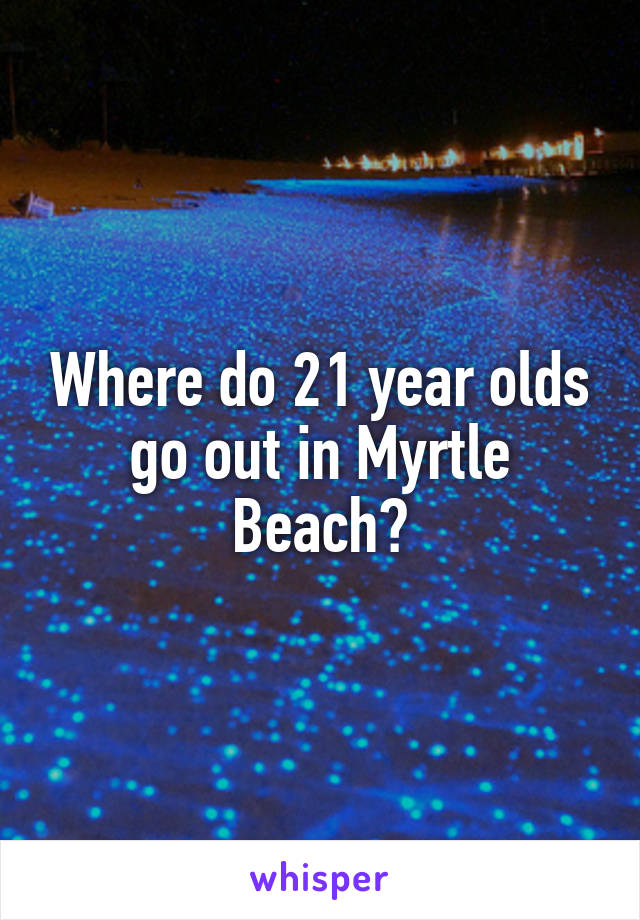 Where do 21 year olds go out in Myrtle Beach?