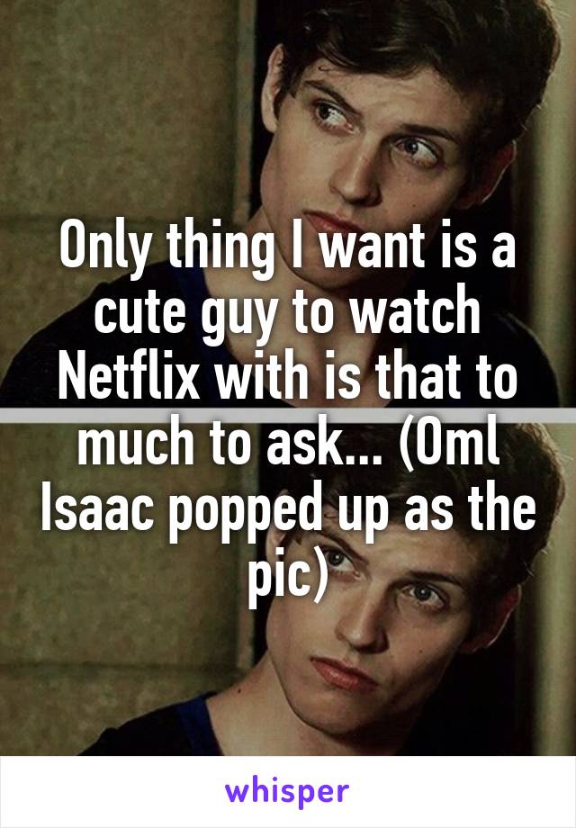 Only thing I want is a cute guy to watch Netflix with is that to much to ask... (Oml Isaac popped up as the pic)