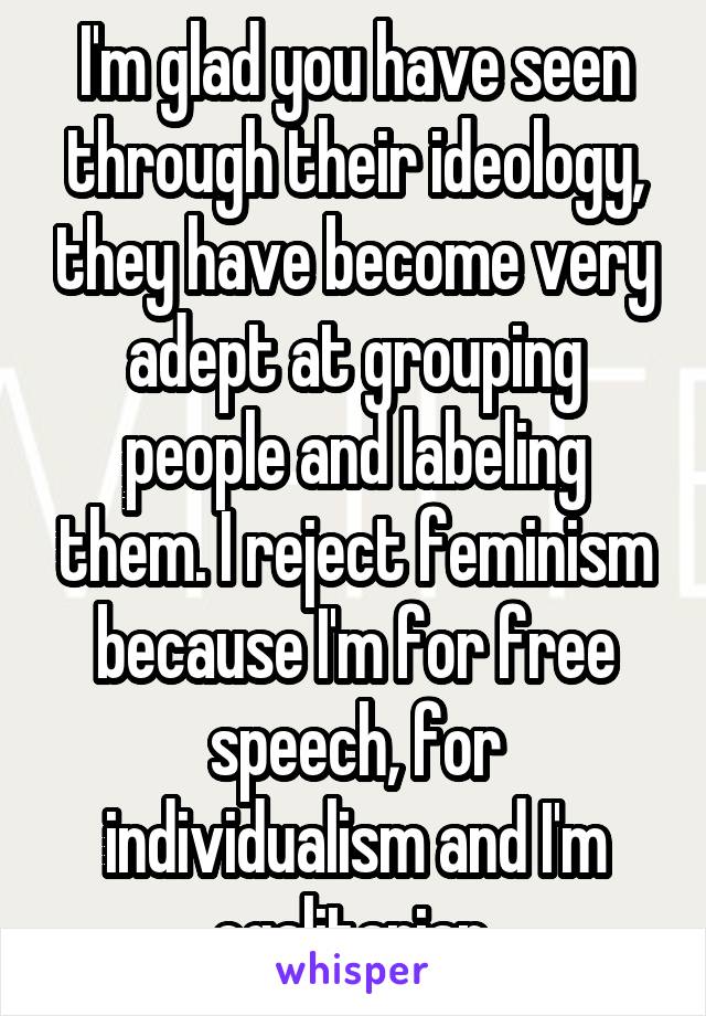 I'm glad you have seen through their ideology, they have become very adept at grouping people and labeling them. I reject feminism because I'm for free speech, for individualism and I'm egalitarian.