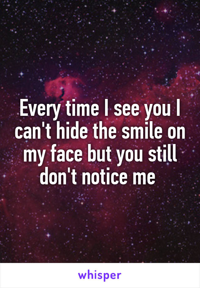 Every time I see you I can't hide the smile on my face but you still don't notice me 