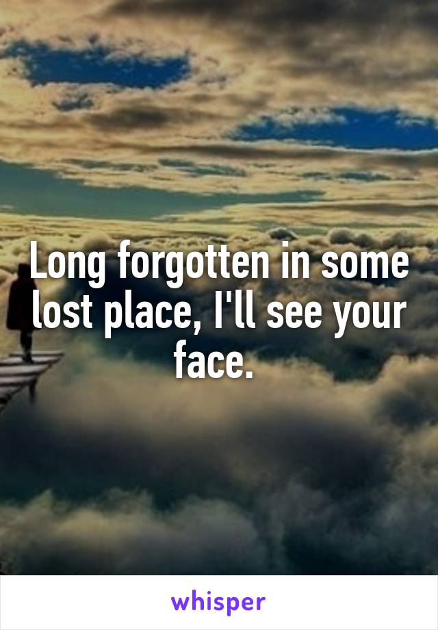 Long forgotten in some lost place, I'll see your face. 