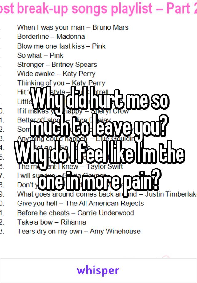 Why did hurt me so much to leave you? Why do I feel like I'm the one in more pain?