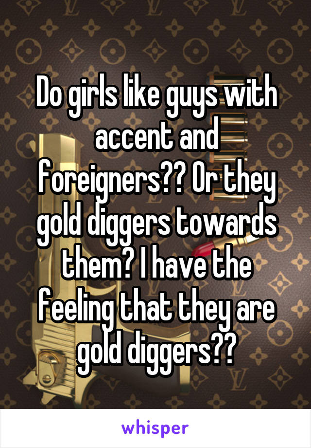 Do girls like guys with accent and foreigners?? Or they gold diggers towards them? I have the feeling that they are gold diggers??