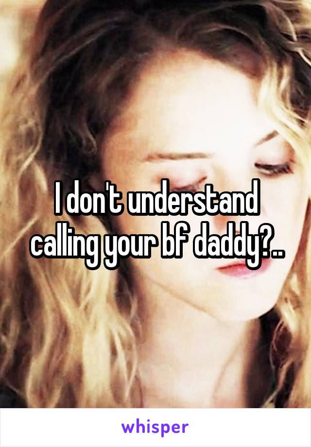 I don't understand calling your bf daddy?..