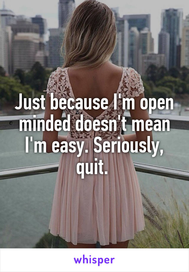 Just because I'm open minded doesn't mean I'm easy. Seriously, quit. 