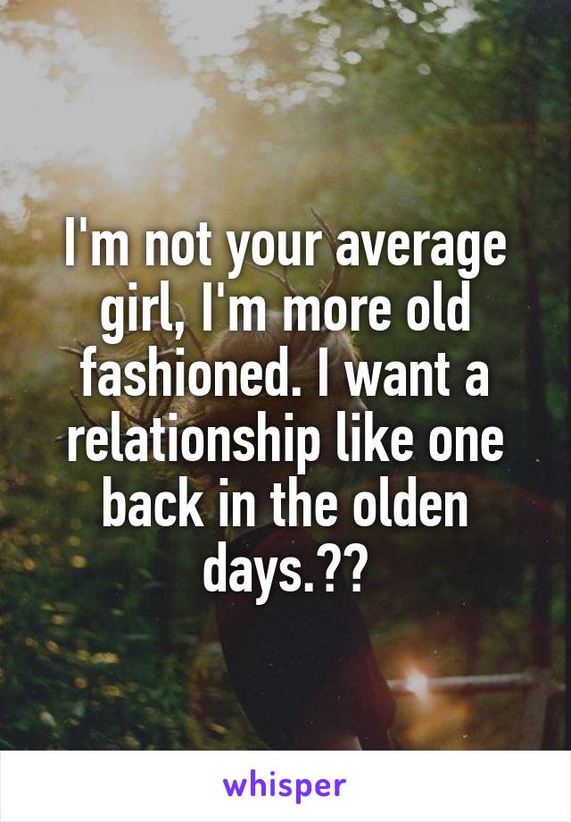 I'm not your average girl, I'm more old fashioned. I want a relationship like one back in the olden days.☺️