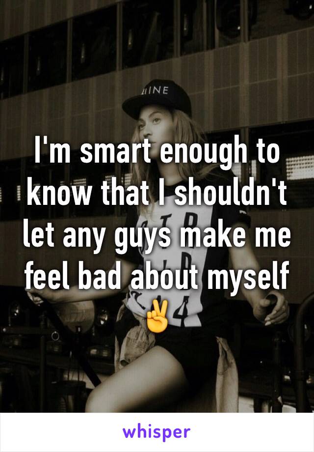 I'm smart enough to know that I shouldn't let any guys make me feel bad about myself ✌️