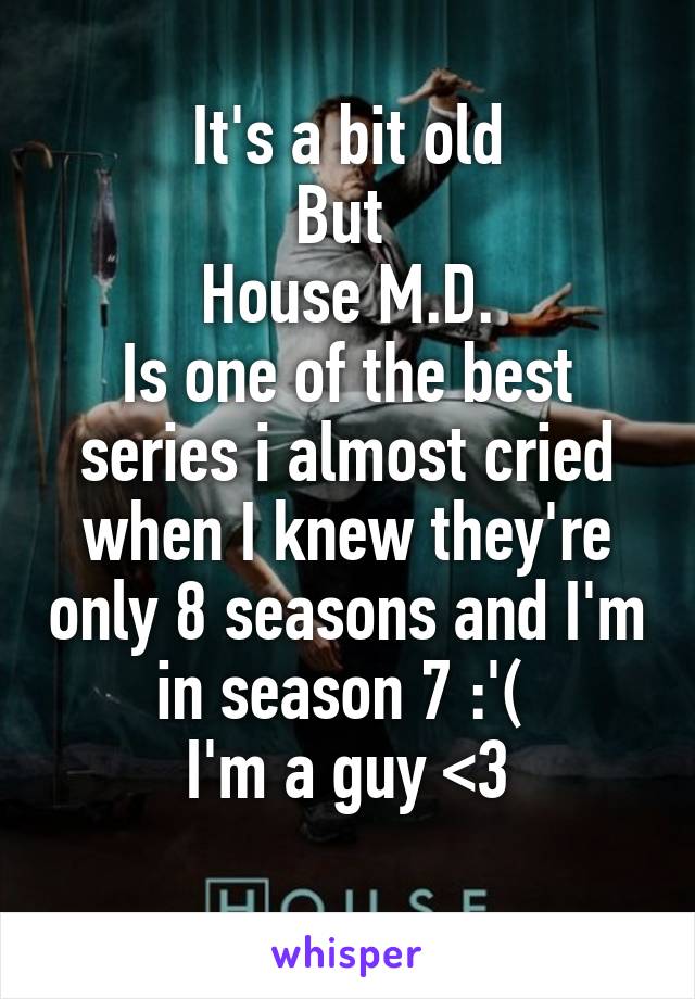 It's a bit old
But 
House M.D.
Is one of the best series i almost cried when I knew they're only 8 seasons and I'm in season 7 :'( 
I'm a guy <\3
