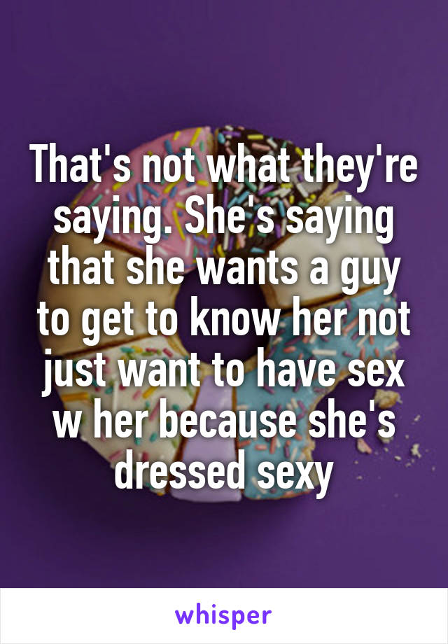 That's not what they're saying. She's saying that she wants a guy to get to know her not just want to have sex w her because she's dressed sexy