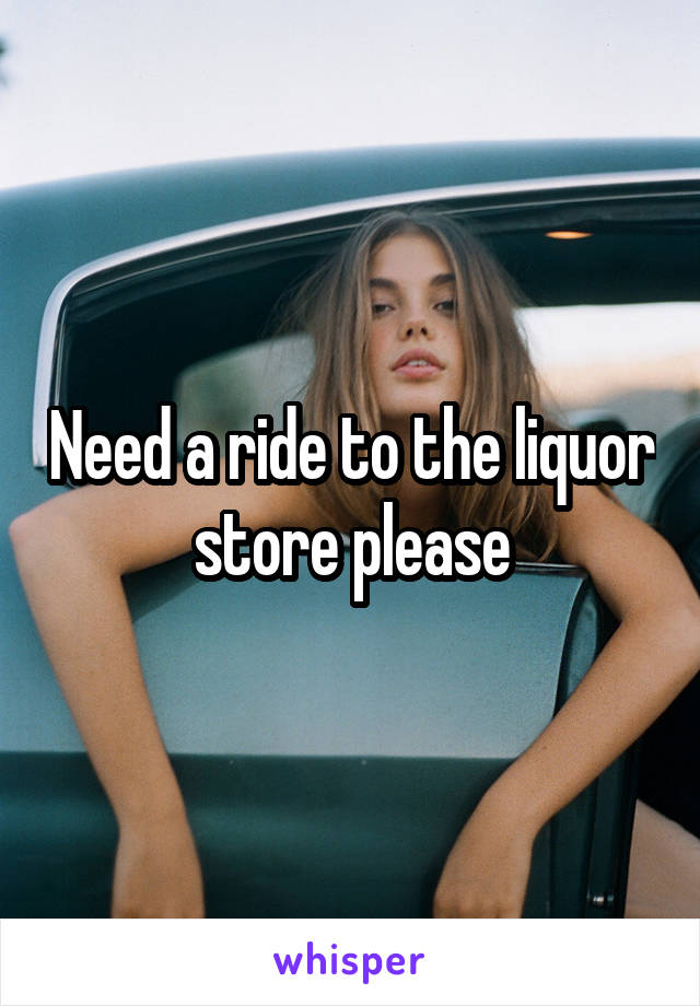 Need a ride to the liquor store please