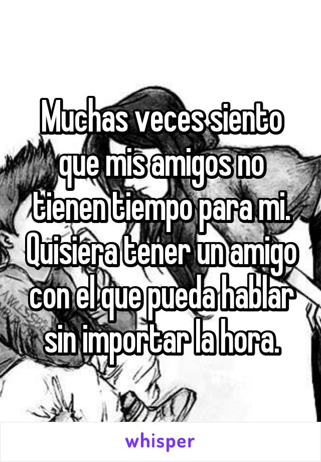 Muchas veces siento que mis amigos no tienen tiempo para mi. Quisiera tener un amigo con el que pueda hablar sin importar la hora.