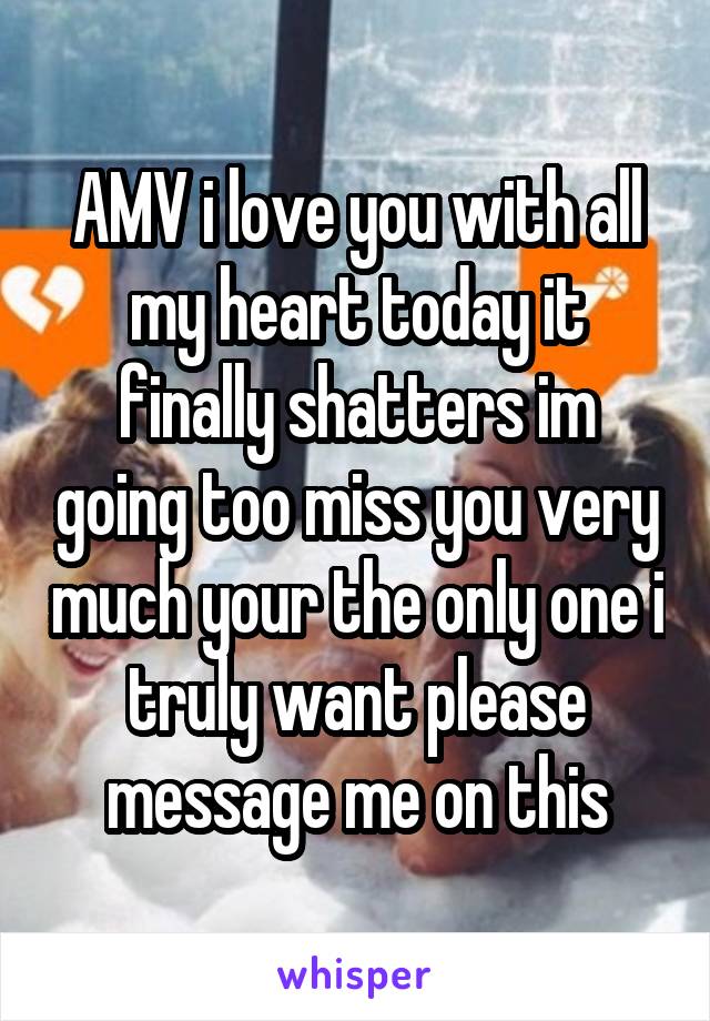 AMV i love you with all my heart today it finally shatters im going too miss you very much your the only one i truly want please message me on this