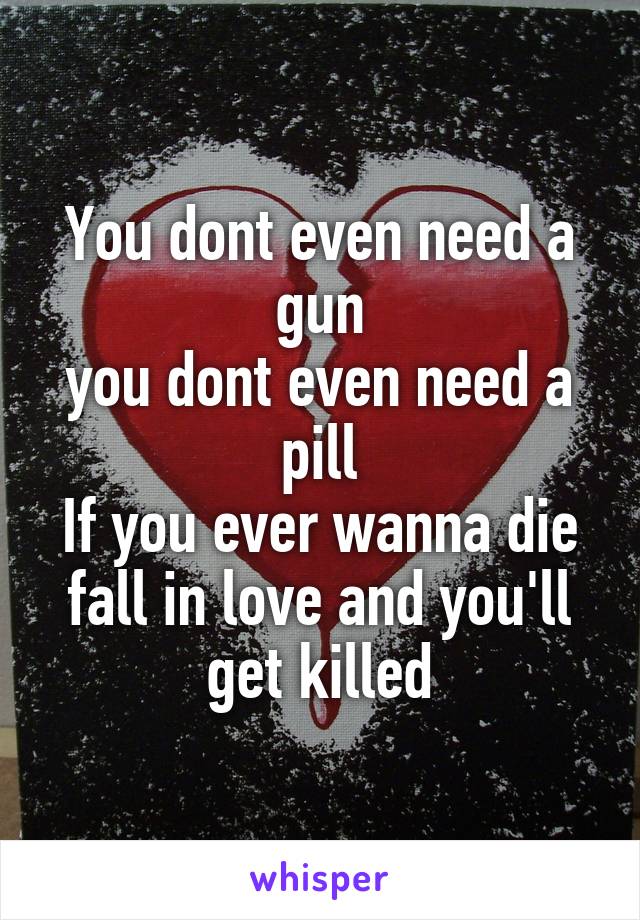 You dont even need a gun
you dont even need a pill
If you ever wanna die fall in love and you'll get killed