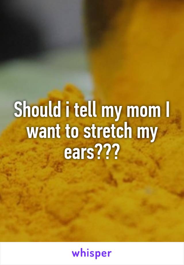 Should i tell my mom I want to stretch my ears???