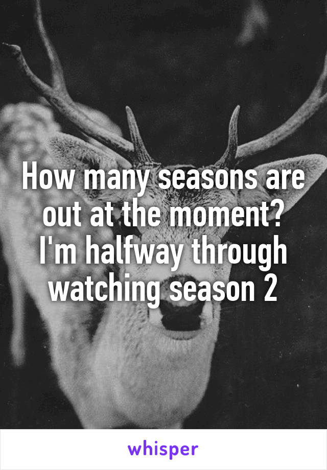 How many seasons are out at the moment? I'm halfway through watching season 2