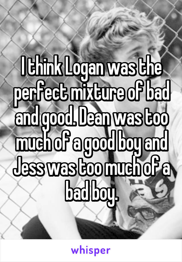 I think Logan was the perfect mixture of bad and good. Dean was too much of a good boy and Jess was too much of a bad boy.