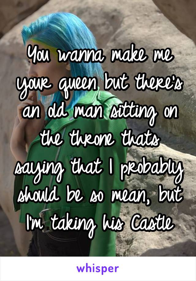 You wanna make me your queen but there's an old man sitting on the throne thats saying that I probably should be so mean, but I'm taking his Castle