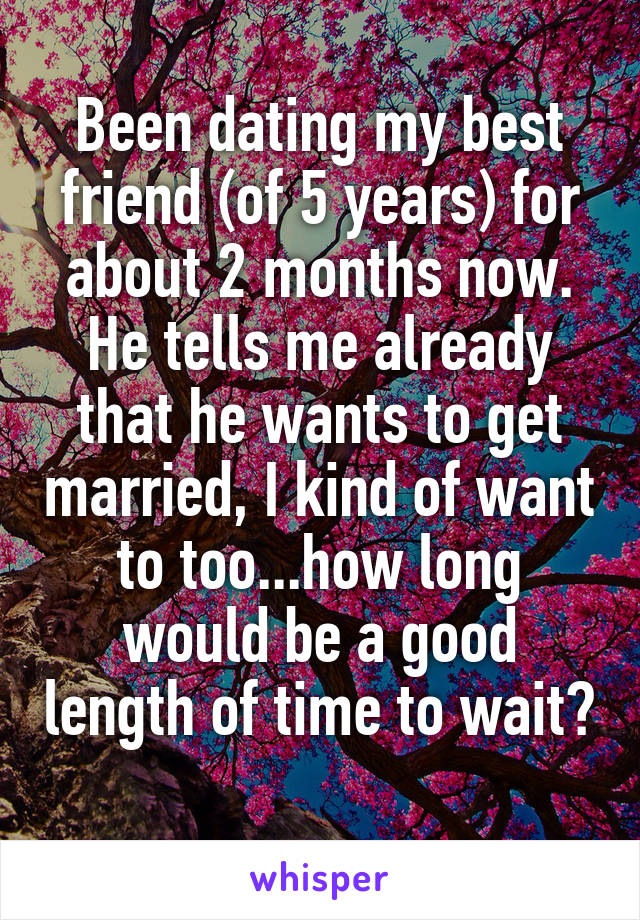 Been dating my best friend (of 5 years) for about 2 months now. He tells me already that he wants to get married, I kind of want to too...how long would be a good length of time to wait? 