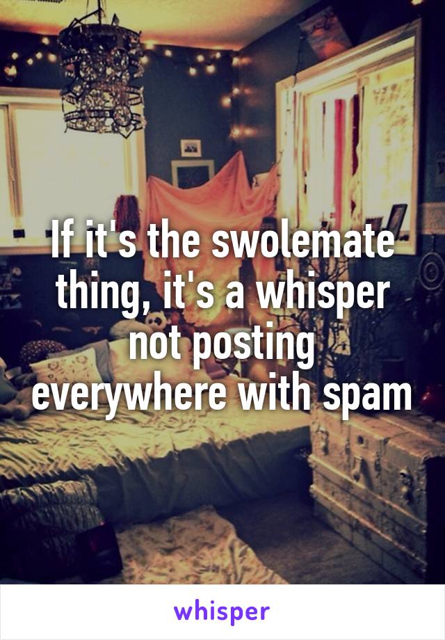 If it's the swolemate thing, it's a whisper not posting everywhere with spam