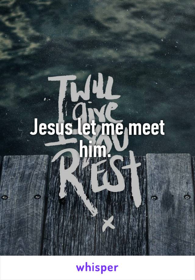 Jesus let me meet him. 