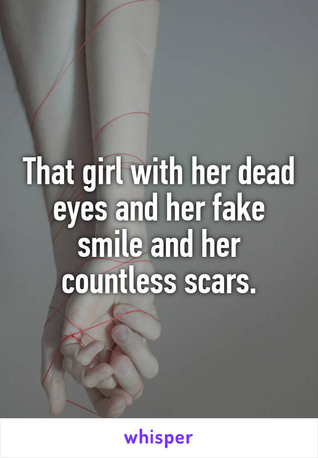 That girl with her dead eyes and her fake smile and her countless scars.