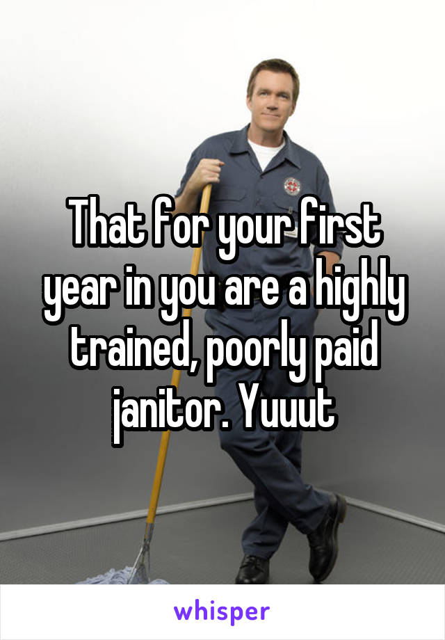 That for your first year in you are a highly trained, poorly paid janitor. Yuuut