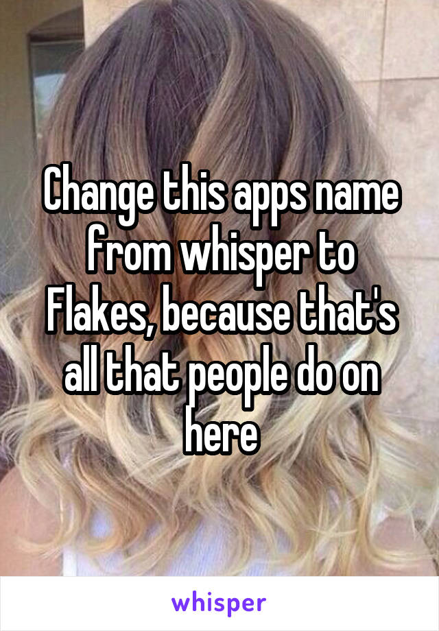 Change this apps name from whisper to Flakes, because that's all that people do on here