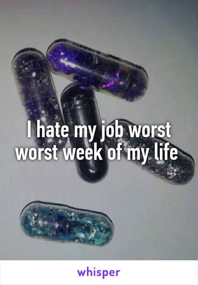 I hate my job worst worst week of my life 