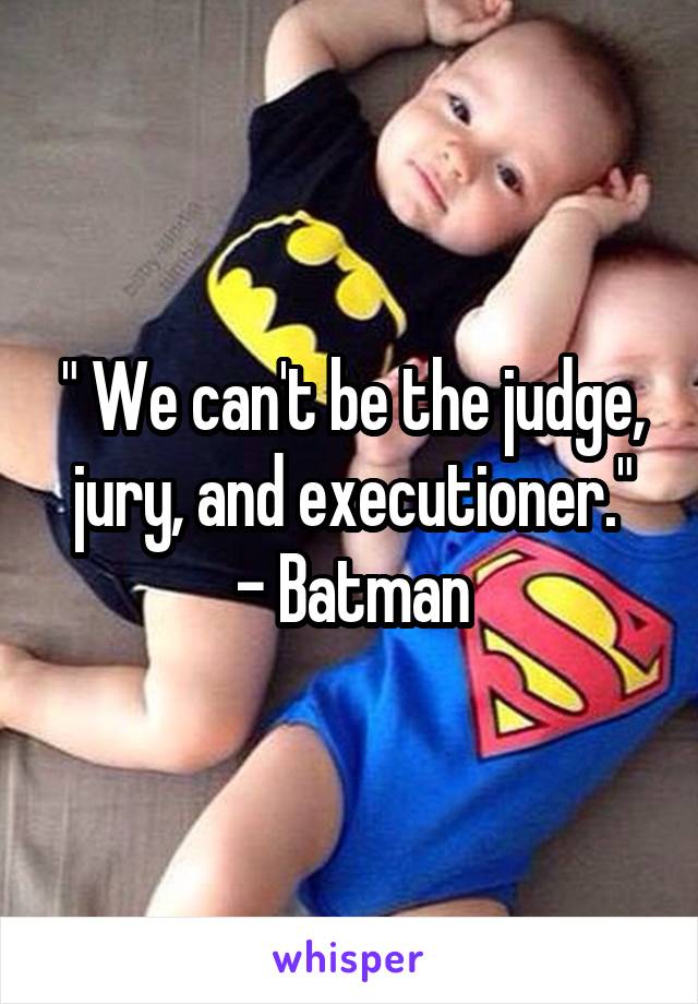 " We can't be the judge, jury, and executioner."
- Batman