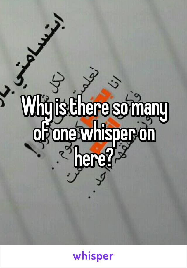 Why is there so many of one whisper on here?