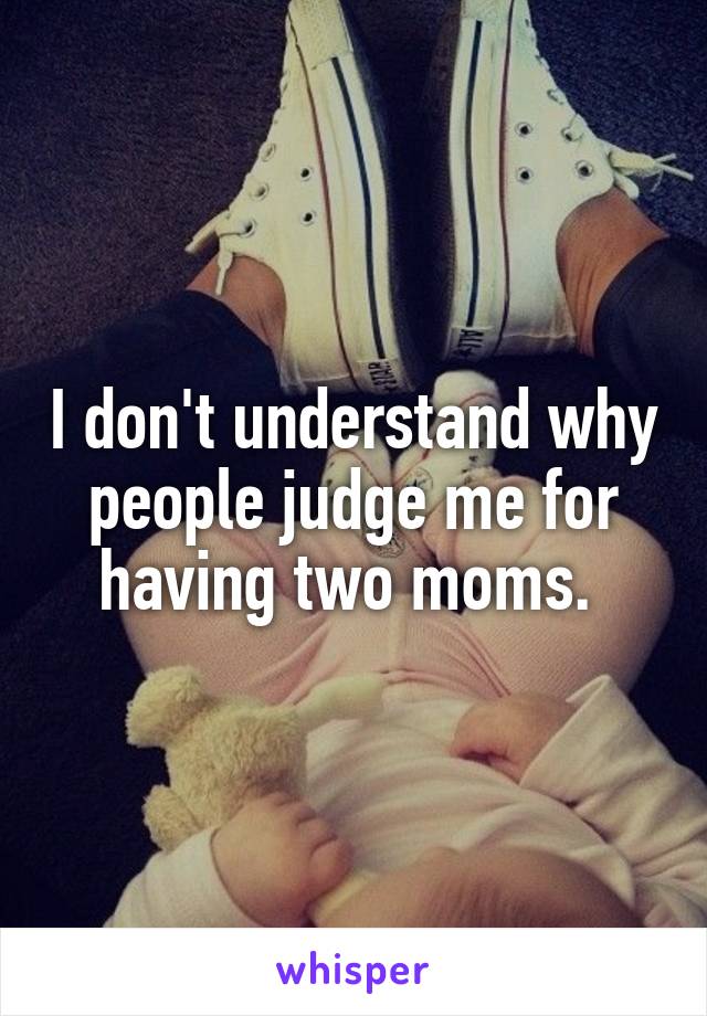 I don't understand why people judge me for having two moms. 