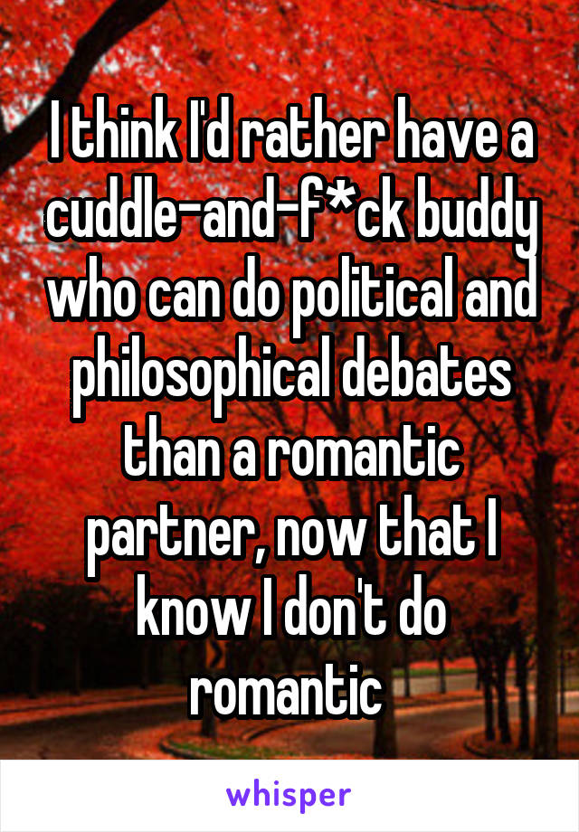 I think I'd rather have a cuddle-and-f*ck buddy who can do political and philosophical debates than a romantic partner, now that I know I don't do romantic 