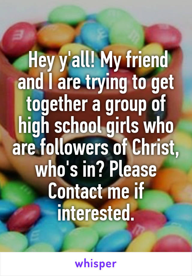  Hey y'all! My friend and I are trying to get together a group of high school girls who are followers of Christ, who's in? Please Contact me if interested.