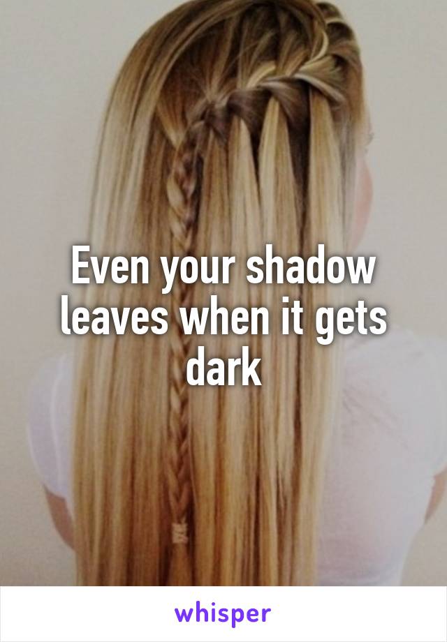 Even your shadow leaves when it gets dark