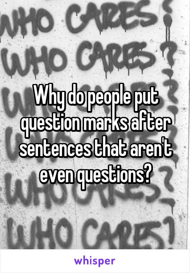 Why do people put question marks after sentences that aren't even questions?