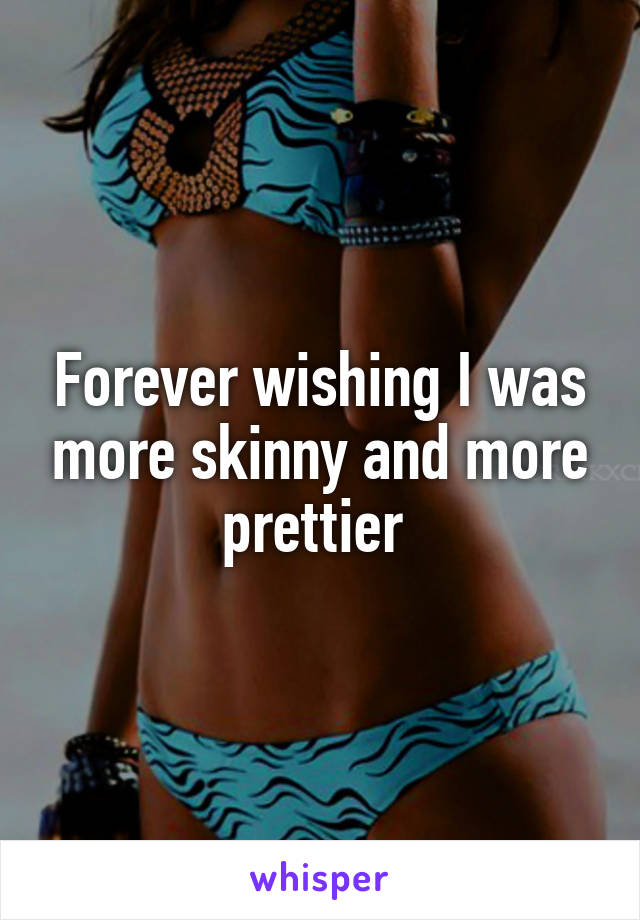 Forever wishing I was more skinny and more prettier 