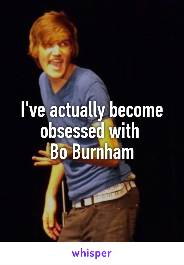 I've actually become obsessed with 
Bo Burnham