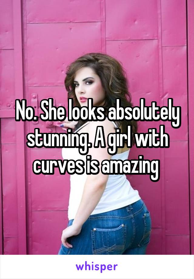 No. She looks absolutely stunning. A girl with curves is amazing 