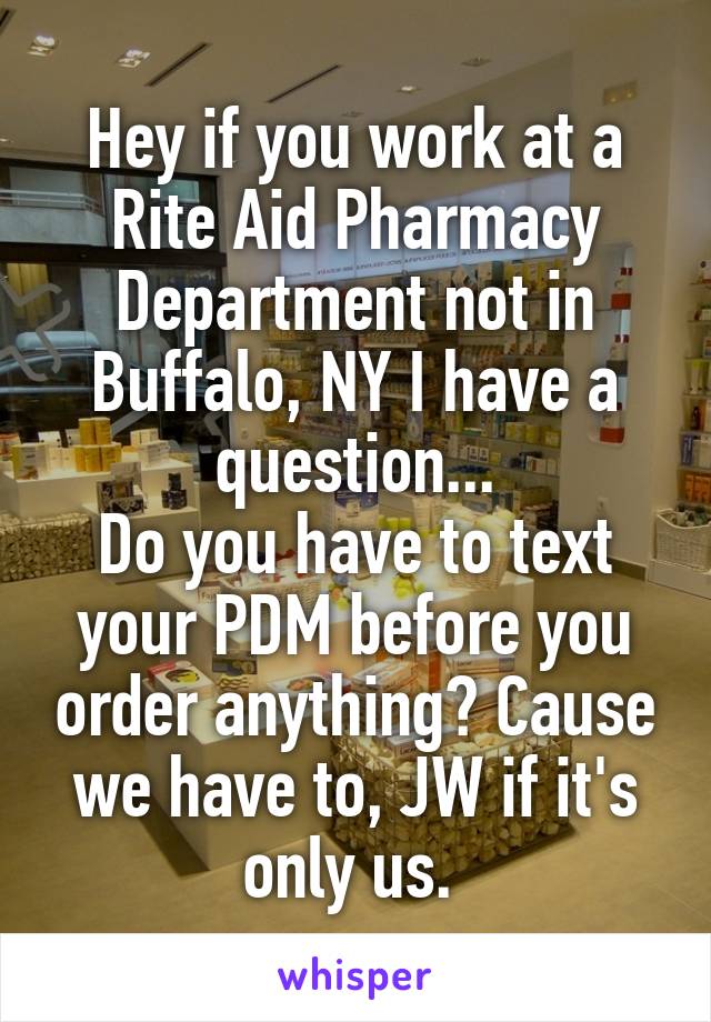 Hey if you work at a Rite Aid Pharmacy Department not in Buffalo, NY I have a question...
Do you have to text your PDM before you order anything? Cause we have to, JW if it's only us. 