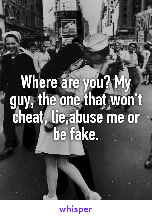 Where are you? My guy, the one that won't cheat, lie,abuse me or be fake.