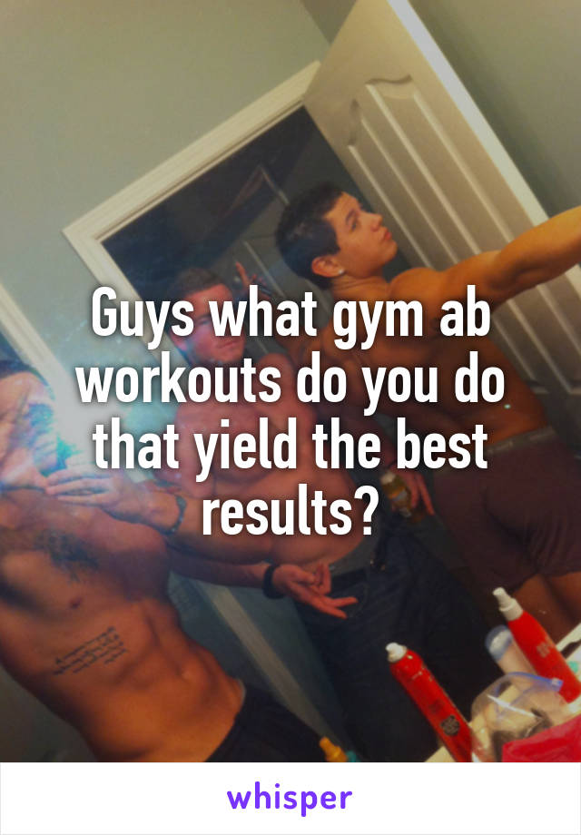 Guys what gym ab workouts do you do that yield the best results?