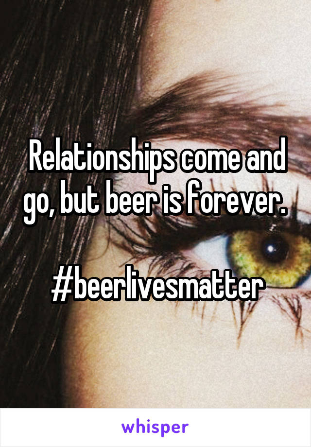 Relationships come and go, but beer is forever. 

#beerlivesmatter