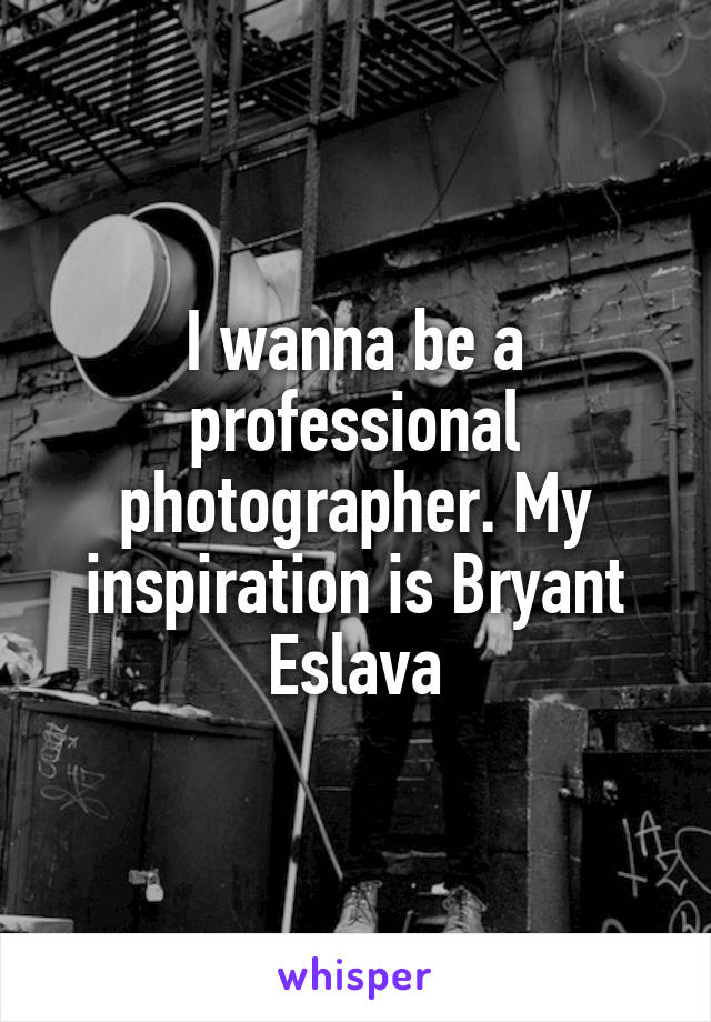 I wanna be a professional photographer. My inspiration is Bryant Eslava